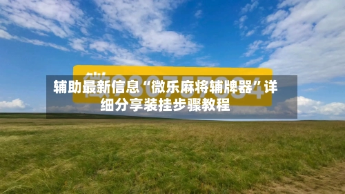 辅助最新信息“微乐麻将辅牌器	”详细分享装挂步骤教程-第2张图片