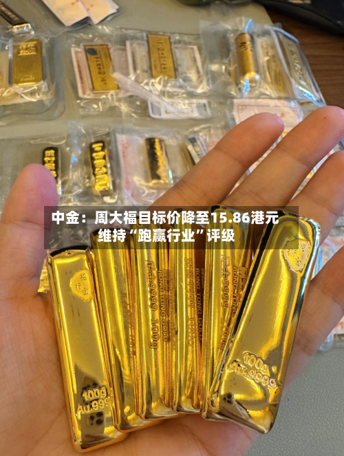 中金：周大福目标价降至15.86港元 维持“跑赢行业”评级-第3张图片