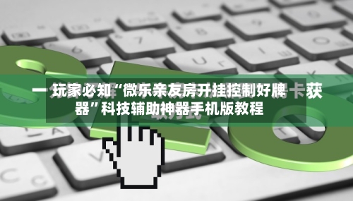 玩家必知“微乐亲友房开挂控制好牌器	”科技辅助神器手机版教程-第2张图片