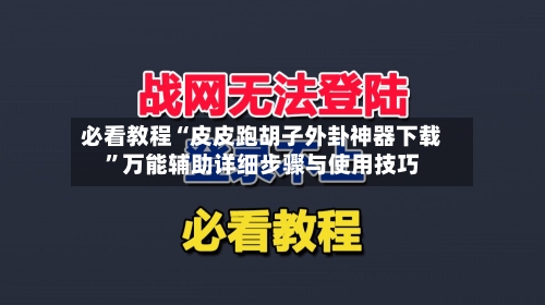 必看教程“皮皮跑胡子外卦神器下载”万能辅助详细步骤与使用技巧-第3张图片