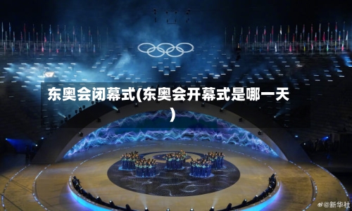 东奥会闭幕式(东奥会开幕式是哪一天)-第2张图片