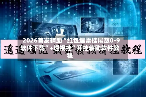 2026首发辅助“红包埋雷挂尾数0-9软件下载	”+透视挂”开挂辅助软件教程-第2张图片