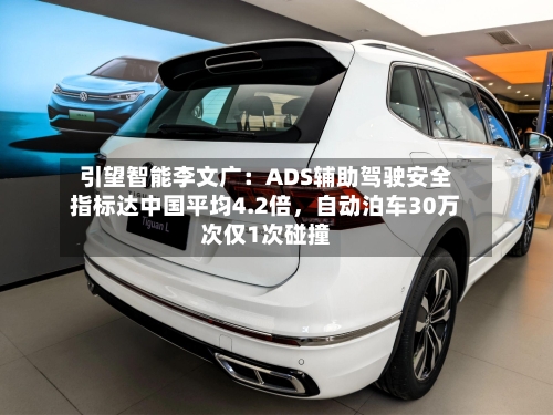 引望智能李文广：ADS辅助驾驶安全指标达中国平均4.2倍，自动泊车30万次仅1次碰撞-第2张图片