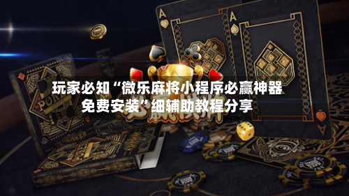 玩家必知“微乐麻将小程序必赢神器免费安装”细辅助教程分享-第2张图片