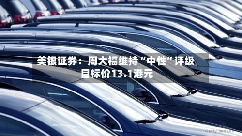 美银证券：周大福维持“中性”评级 目标价13.1港元-第3张图片