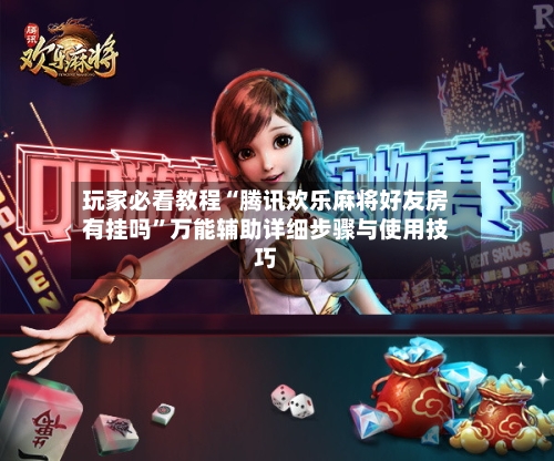 玩家必看教程“腾讯欢乐麻将好友房有挂吗	”万能辅助详细步骤与使用技巧-第2张图片