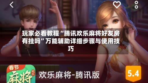 玩家必看教程“腾讯欢乐麻将好友房有挂吗”万能辅助详细步骤与使用技巧-第3张图片