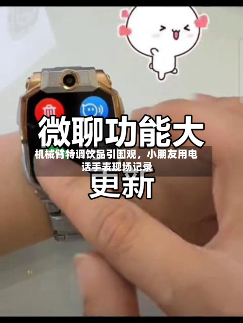 机械臂特调饮品引围观，小朋友用电话手表现场记录