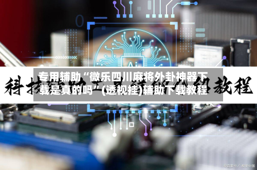 专用辅助“微乐四川麻将外卦神器下载是真的吗”(透视挂)辅助下载教程-第3张图片