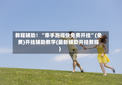 教程辅助！“牵手跑得快免费开挂”(免费)开挂辅助教学(最新辅助开挂教程)