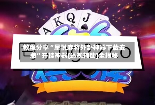 教程分享“星悦麻将外卦神器下载安装	”开挂神器{透视辅助}全揭秘-第2张图片