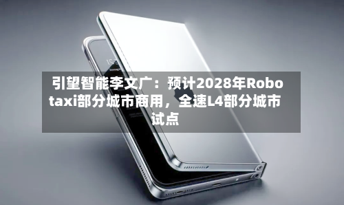 引望智能李文广：预计2028年Robotaxi部分城市商用，全速L4部分城市试点-第3张图片