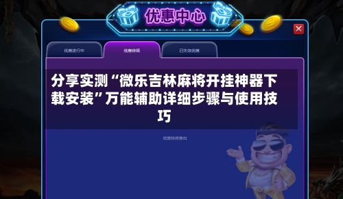 分享实测“微乐吉林麻将开挂神器下载安装”万能辅助详细步骤与使用技巧-第2张图片