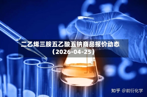 二乙烯三胺五乙酸五钠商品报价动态（2026-04-25）