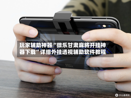 玩家辅助神器“微乐甘肃麻将开挂神器下载”详细外挂透视辅助软件教程