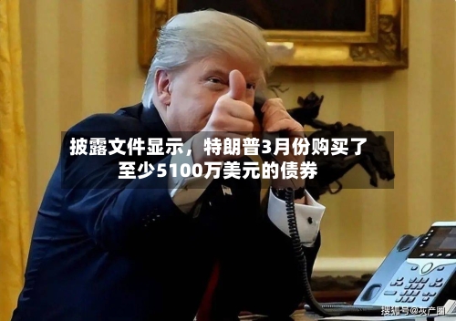 披露文件显示，特朗普3月份购买了至少5100万美元的债券-第2张图片