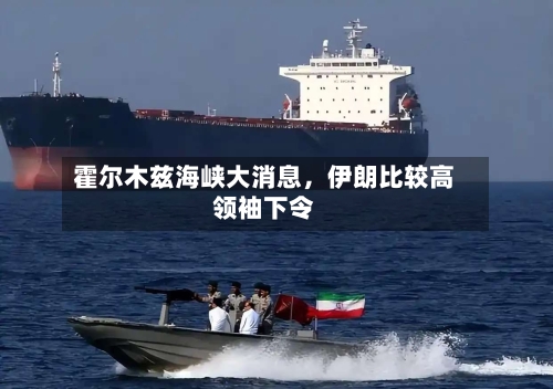 霍尔木兹海峡大消息，伊朗比较高领袖下令-第3张图片