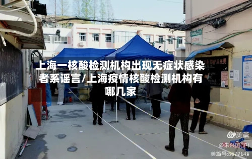 上海一核酸检测机构出现无症状感染者系谣言/上海疫情核酸检测机构有哪几家