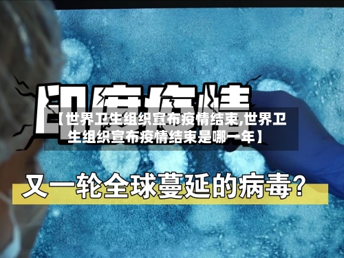 【世界卫生组织宣布疫情结束,世界卫生组织宣布疫情结束是哪一年】-第2张图片