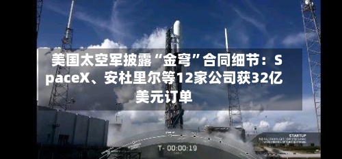 美国太空军披露“金穹”合同细节：SpaceX、安杜里尔等12家公司获32亿美元订单