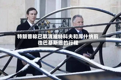 特朗普称已取消威特科夫和库什纳前往巴基斯坦的行程