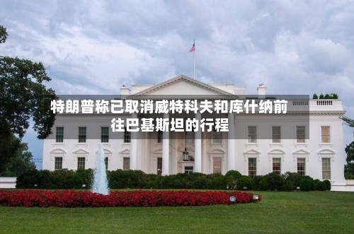 特朗普称已取消威特科夫和库什纳前往巴基斯坦的行程-第2张图片