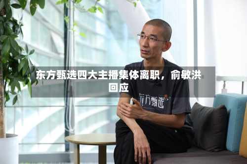 东方甄选四大主播集体离职，俞敏洪回应-第2张图片