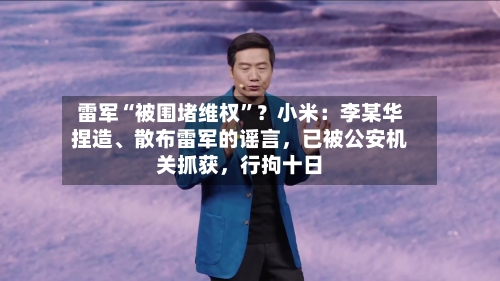 雷军“被围堵维权”？小米：李某华捏造、散布雷军的谣言，已被公安机关抓获，行拘十日