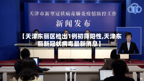【天津东丽区检出1例初筛阳性,天津东丽新冠状病毒最新消息】