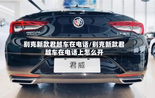 别克新款君越车在电话/别克新款君越车在电话上怎么开-第3张图片