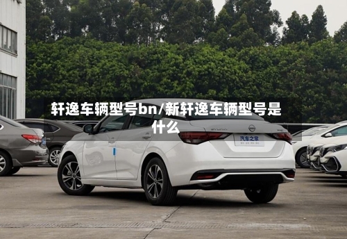 轩逸车辆型号bn/新轩逸车辆型号是什么-第3张图片