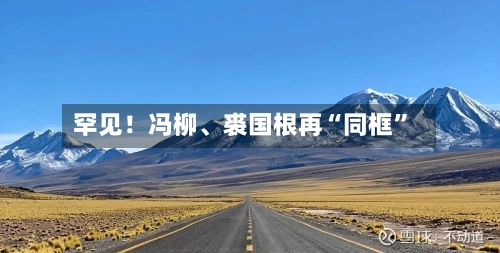 罕见！冯柳	、裘国根再“同框”-第2张图片