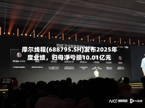 摩尔线程(688795.SH)发布2025年度业绩，归母净亏损10.01亿元-第2张图片