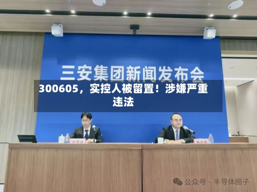 300605，实控人被留置！涉嫌严重违法-第2张图片