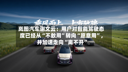 岚图汽车谢文云：用户对智能驾驶态度已经从“不敢用	”转向“愿意用”	，并加速走向“离不开”-第2张图片