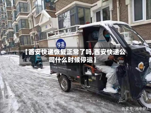 【西安快递恢复正常了吗,西安快递公司什么时候停运】