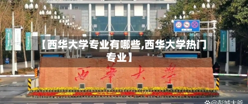 【西华大学专业有哪些,西华大学热门专业】