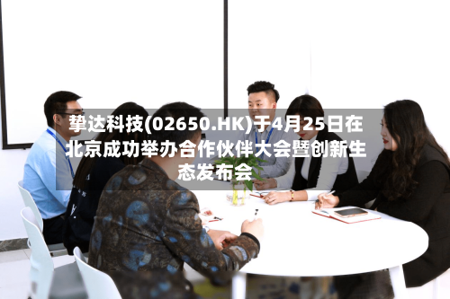挚达科技(02650.HK)于4月25日在北京成功举办合作伙伴大会暨创新生态发布会