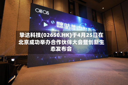挚达科技(02650.HK)于4月25日在北京成功举办合作伙伴大会暨创新生态发布会-第3张图片
