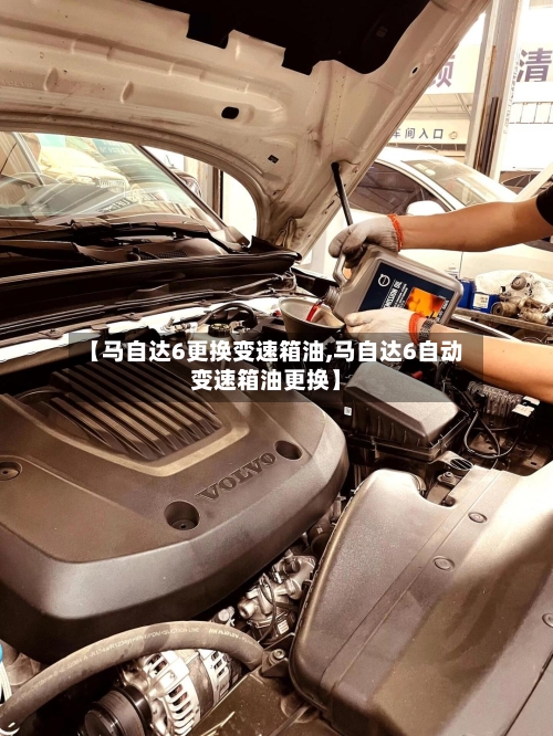 【马自达6更换变速箱油,马自达6自动变速箱油更换】-第3张图片