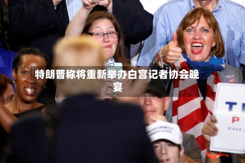 特朗普称将重新举办白宫记者协会晚宴-第3张图片