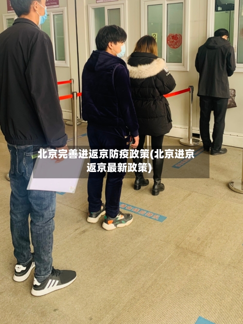 北京完善进返京防疫政策(北京进京返京最新政策)