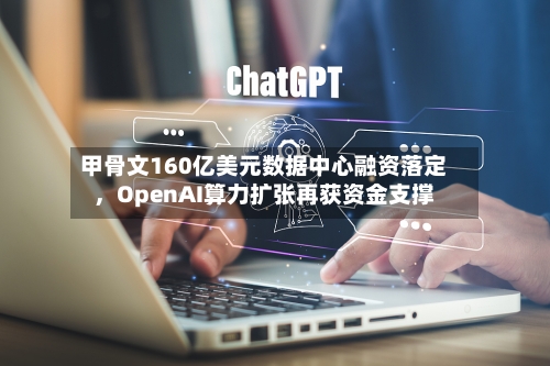 甲骨文160亿美元数据中心融资落定，OpenAI算力扩张再获资金支撑