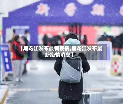 【黑龙江发布最新疫情,黑龙江发布最新疫情消息】