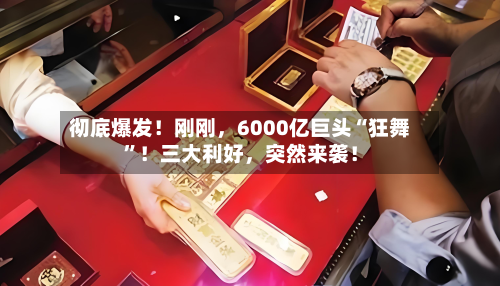 彻底爆发！刚刚，6000亿巨头“狂舞”！三大利好，突然来袭！-第3张图片