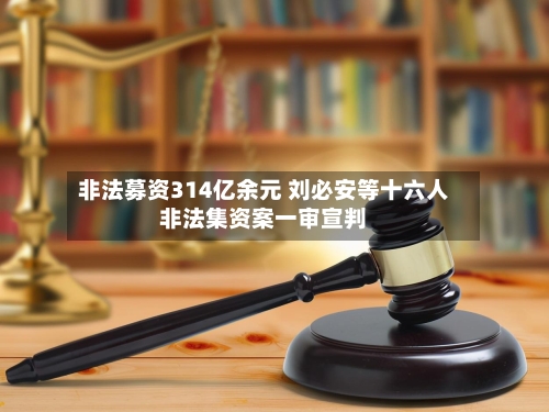非法募资314亿余元 刘必安等十六人非法集资案一审宣判