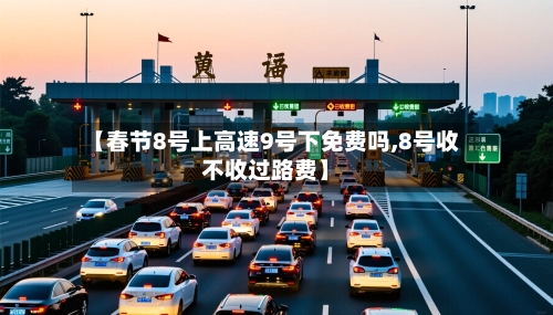 【春节8号上高速9号下免费吗,8号收不收过路费】-第2张图片