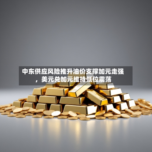 中东供应风险推升油价支撑加元走强，美元兑加元维持低位震荡-第3张图片