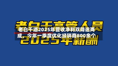 老白干酒2025年营收净利双降逾两成，今年一季度优化经销商800余个