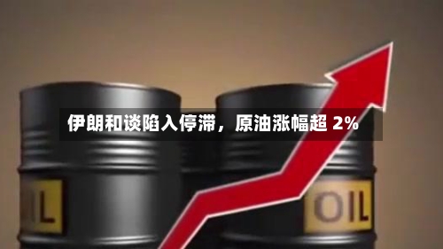 伊朗和谈陷入停滞	，原油涨幅超 2%-第2张图片
